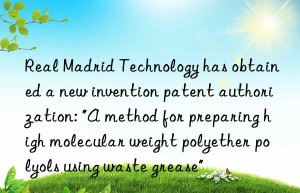 Real Madrid Technology has obtained a new invention patent authorization: “A method for preparing high molecular weight polyether polyols using waste grease”