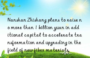 Nanshan Zhishang plans to raise no more than 1 billion yuan in additional capital to accelerate transformation and upgrading in the field of new fiber materials.