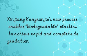 Xinjiang Kangrunjie’s new process enables “biodegradable” plastics to achieve rapid and complete degradation