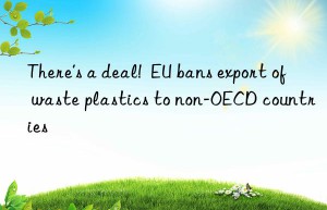 There’s a deal!  EU bans export of waste plastics to non-OECD countries