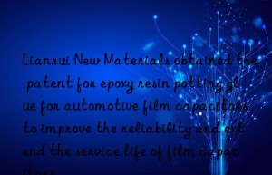 Lianrui New Materials obtained the patent for epoxy resin potting glue for automotive film capacitors to improve the reliability and extend the service life of film capacitors.