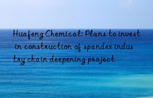 Huafeng Chemical: Plans to invest in construction of spandex industry chain deepening project