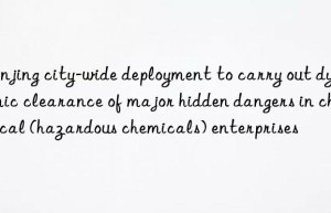 Nanjing city-wide deployment to carry out dynamic clearance of major hidden dangers in chemical (hazardous chemicals) enterprises