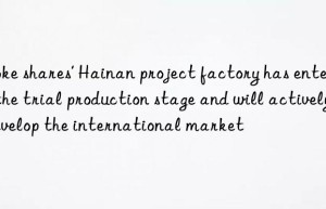 Aoke shares’ Hainan project factory has entered the trial production stage and will actively develop the international market