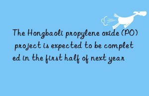 The Hongbaoli propylene oxide (PO) project is expected to be completed in the first half of next year