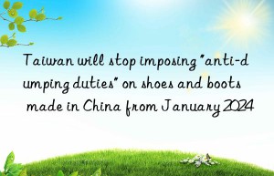 Taiwan will stop imposing “anti-dumping duties” on shoes and boots made in China from January 2024