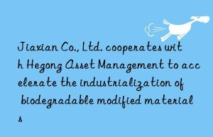 Jiaxian Co., Ltd. cooperates with Hegong Asset Management to accelerate the industrialization of biodegradable modified materials