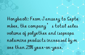 Hongbaoli: From January to September, the company’s total sales volume of polyether and isopropanolamine products increased by more than 23% year-on-year.