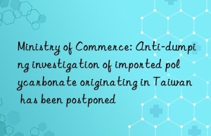 Ministry of Commerce: Anti-dumping investigation of imported polycarbonate originating in Taiwan has been postponed