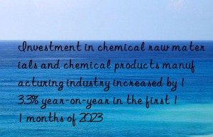 Investment in chemical raw materials and chemical products manufacturing industry increased by 13.3% year-on-year in the first 11 months of 2023