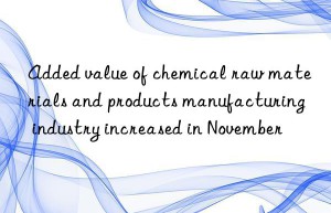 Added value of chemical raw materials and products manufacturing industry increased in November