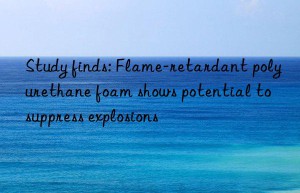 Study finds: Flame-retardant polyurethane foam shows potential to suppress explosions