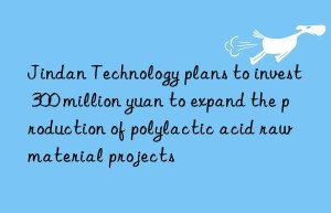 Jindan Technology plans to invest 300 million yuan to expand the production of polylactic acid raw material projects