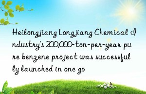 Heilongjiang Longjiang Chemical Industry’s 200,000-ton-per-year pure benzene project was successfully launched in one go