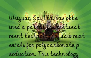 Weiyuan Co., Ltd. has obtained a patent for pretreatment technology of raw materials for polycarbonate production. This technology can improve product quality and quality stability.