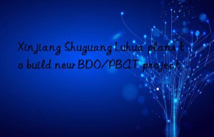 Xinjiang Shuguang Luhua plans to build new BDO/PBAT project