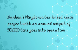 Wanhua’s Ningbo water-based resin project with an annual output of 50,000 tons goes into operation