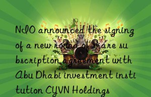 NIO announced the signing of a new round of share subscription agreement with Abu Dhabi investment institution CYVN Holdings