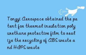 Tongyi Aerospace obtained the patent for thermal insulation polyurethane protective film to realize the recycling of ABS waste and HIPS waste