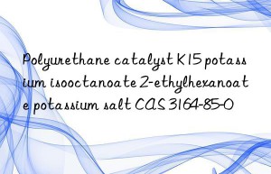 Polyurethane catalyst K15 potassium isooctanoate 2-ethylhexanoate potassium salt CAS 3164-85-0