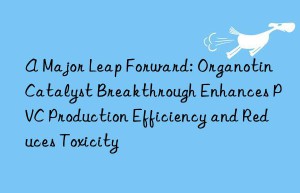 A Major Leap Forward: Organotin Catalyst Breakthrough Enhances PVC Production Efficiency and Reduces Toxicity