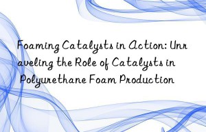 Foaming Catalysts in Action: Unraveling the Role of Catalysts in Polyurethane Foam Production