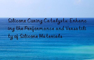 Silicone Curing Catalysts: Enhancing the Performance and Versatility of Silicone Materials