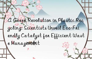 A Green Revolution in Plastic Recycling: Scientists Unveil Eco-Friendly Catalyst for Efficient Waste Management