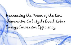 Harnessing the Power of the Sun: Innovative Catalysts Boost Solar Energy Conversion Efficiency