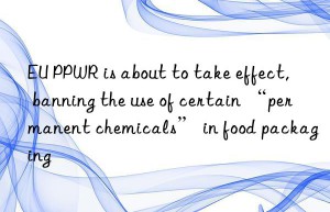 EU PPWR is about to take effect, banning the use of certain “permanent chemicals” in food packaging