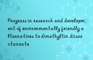 Progress in research and development of environmentally friendly alternatives to dimethyltin diisooctanoate