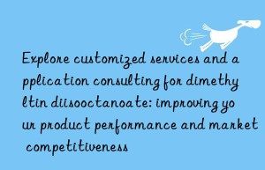 Explore customized services and application consulting for dimethyltin diisooctanoate: improving your product performance and market competitiveness