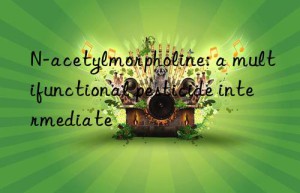 N-acetylmorpholine: a multifunctional pesticide intermediate