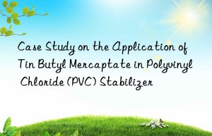 Case Study on the Application of Tin Butyl Mercaptate in Polyvinyl Chloride (PVC) Stabilizer