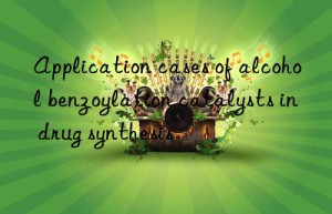 Application cases of alcohol benzoylation catalysts in drug synthesis