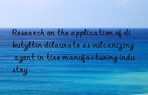 Research on the application of dibutyltin dilaurate as vulcanizing agent in tire manufacturing industry