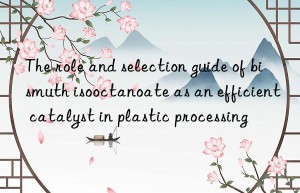 The role and selection guide of bismuth isooctanoate as an efficient catalyst in plastic processing