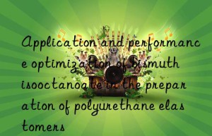 Application and performance optimization of bismuth isooctanoate in the preparation of polyurethane elastomers