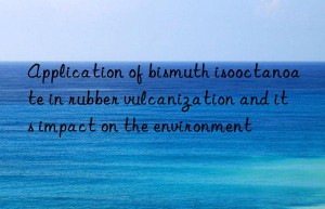 Application of bismuth isooctanoate in rubber vulcanization and its impact on the environment