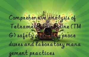 Comprehensive analysis of Tetramethylguanidine (TMG) safety operating procedures and laboratory management practices