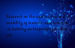 Research on the application and durability of bismuth isooctanoate in building waterproofing materials