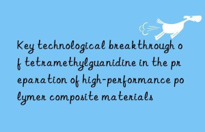 Key technological breakthrough of tetramethylguanidine in the preparation of high-performance polymer composite materials