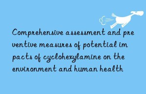 Comprehensive assessment and preventive measures of potential impacts of cyclohexylamine on the environment and human health