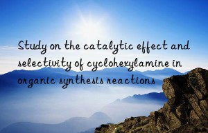 Study on the catalytic effect and selectivity of cyclohexylamine in organic synthesis reactions