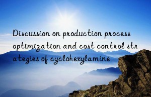 Discussion on production process optimization and cost control strategies of cyclohexylamine