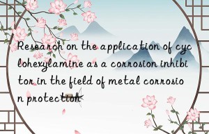 Research on the application of cyclohexylamine as a corrosion inhibitor in the field of metal corrosion protection