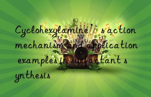 Cyclohexylamine’s action mechanism and application examples in surfactant synthesis