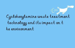 Cyclohexylamine waste treatment technology and its impact on the environment