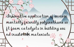 Innovative application of environmentally friendly polyurethane soft foam catalysts in building sound insulation materials