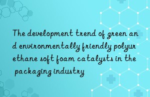 The development trend of green and environmentally friendly polyurethane soft foam catalysts in the packaging industry